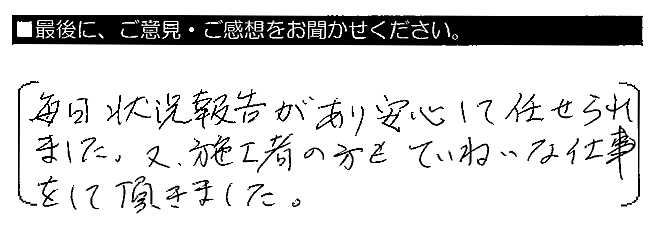 毎日状況報告があり、安心して任せられました。又、施工者の方もていねいな仕事をして頂きました。