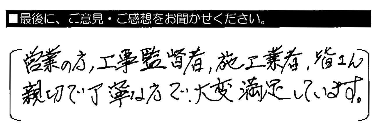 営業の方・工事監督者・施工業者、皆さん親切で丁寧な方で、大変満足しています。