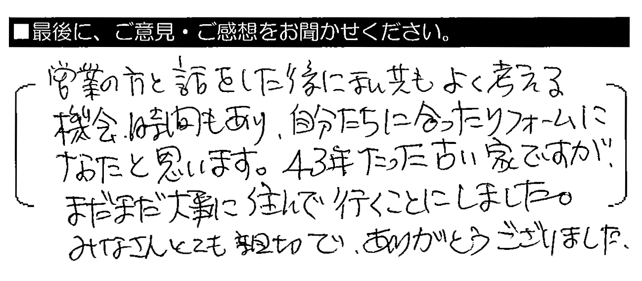 営業の方と話をした後に私共もよく考える機会・時間もあり、自分たちに合ったリフォームになったと思います。43年たった古い家ですが、まだまだ大事に住んでいくことにしました。みなさんとても親切で、ありがとうございました。