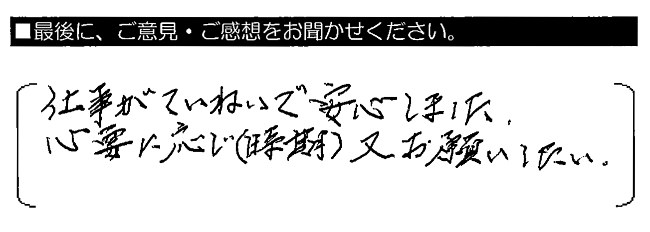 仕事がていねいで安心しました。必要に応じ（時期）又お願いしたい。