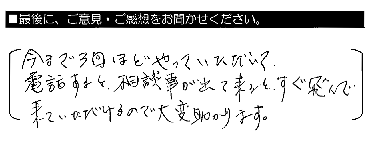 今まで3回ほどやっていただいて、電話すると、相談事が出て来ると、すぐ飛んで来ていただけるので大変助かります。