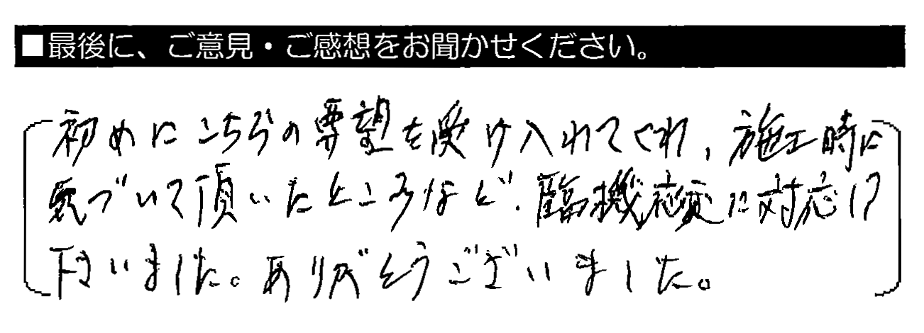 初めにこちらの要望を受け入れてくれ、施工時に気づいて頂いたところなど、臨機応変に対応して下さいました。ありがとうございました。