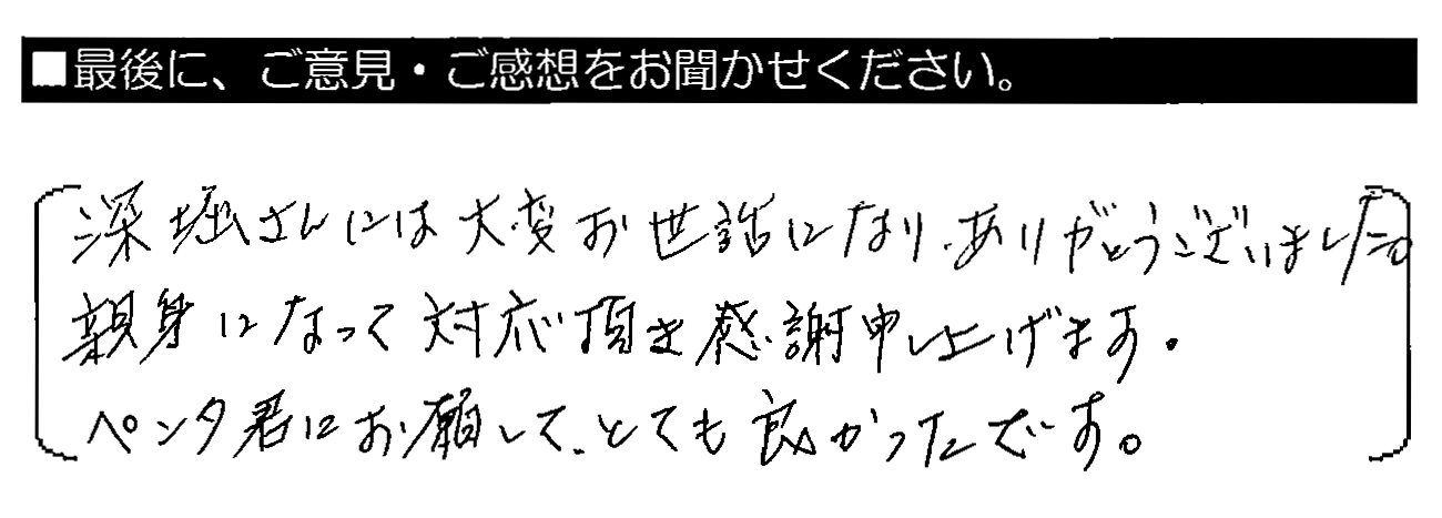 深堀さんには大変お世話になり、ありがとうございました。親身になって対応頂き感謝申し上げます。ペンタくんにお願いして、とても良かったです。