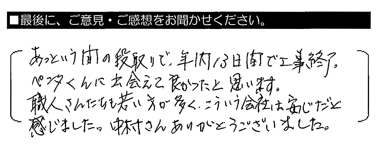 あっという間の段取りで、年内13日間で工事終了。ペンタくんに出会えて良かったと思います。職人さんたちも若い方が多く、こういう会社は安心だと感じました。中村さんありがとうございました。