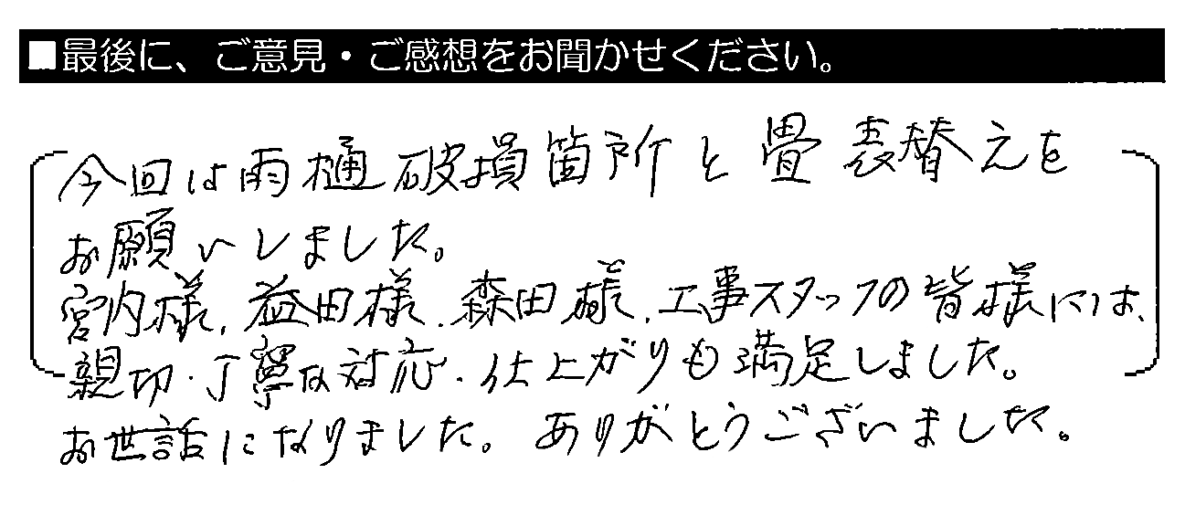 今回は雨樋破損個所と畳表替えをお願いしました。宮内様・益田様・森田様・工事スタッフの皆様には、親切・丁寧な対応、仕上がりも満足しました。お世話になりました。ありがとうございました。