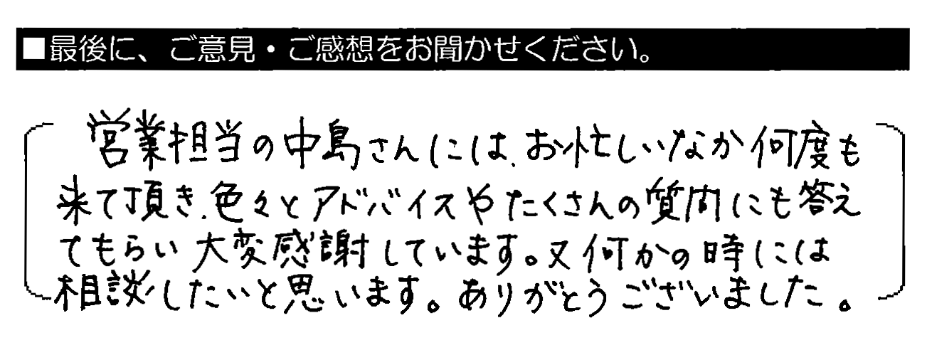 営業担当の中島さんには、お忙しいなか何度も来て頂き、色々とアドバイスやたくさんの質問にも答えてもらい大変感謝しています。又何かの時には相談したいと思います。ありがとうございました。