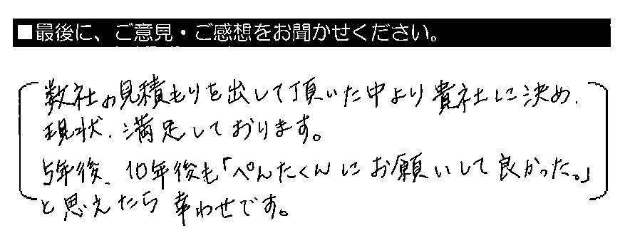 数社の見積もりを出して頂いた中より貴社に決め、現状、満足しております。5年後、10年後も「ペンタくんにお願いして良かった。」と思えたら幸せです。