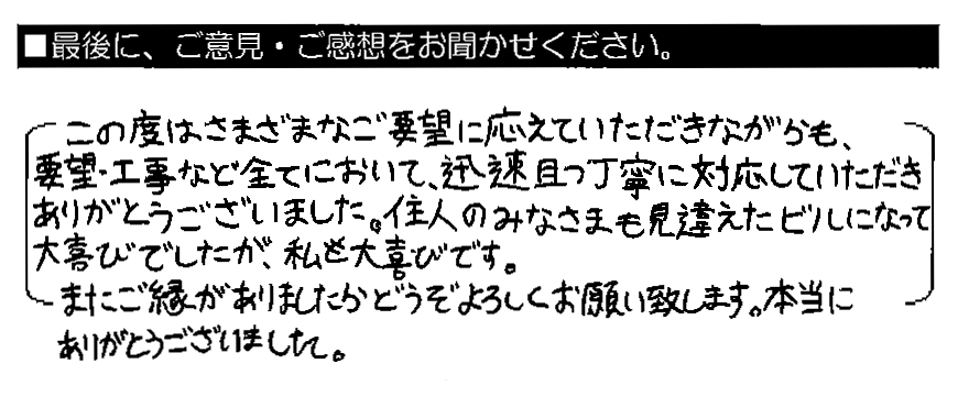 この度はさまざまなご要望に応えていただきながらも、要望・工事など全てにおいて、迅速且つ丁寧に対応していただきありがとうございました。住人のみなさまも見違えたビルになって大喜びでしたが、私も大喜びです。またご縁がありましたらどうぞよろしくお願い致します。本当にありがとうございました。