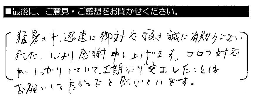 猛暑の中、迅速に御対応頂き誠に有難うございました。心より感謝申し上げます。コロナ対応がしっかりしていて、工期通り完工したことはお願いして良かったと感じています。