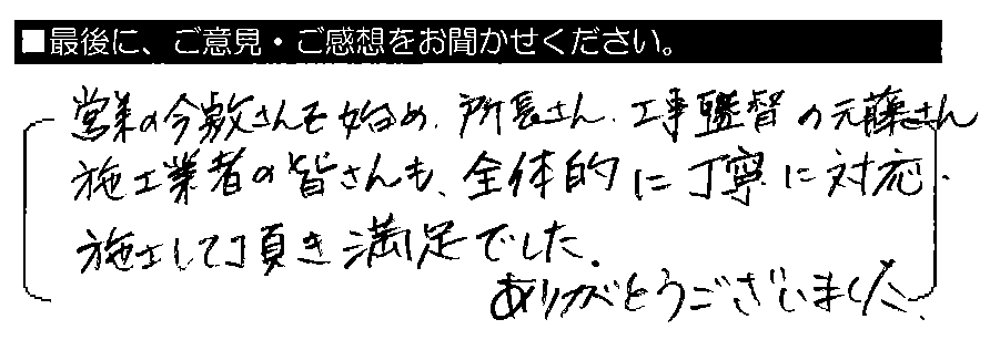 営業の今敷さんを始め、所長さん・工事監督の元藤さん・施工業者の皆さんも、全体的に丁寧に対応・施工して頂き満足でした。ありがとうございました。