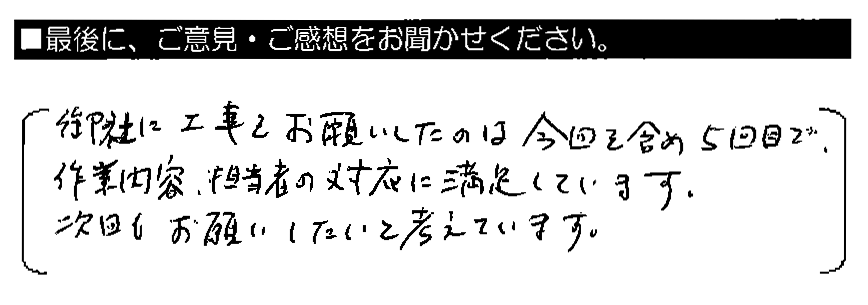 御社に工事をお願いしたのは今回を含め5回目で、作業内容・担当者の対応に満足しています。次回もお願いしたいと考えています。