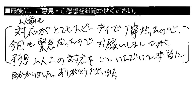 以前も対応がとてもスピーディーで丁寧だったので、今回も緊急だったのでお願いしましたが、予想以上の対応をしていただいて本当に助かりました。ありがとうございました。