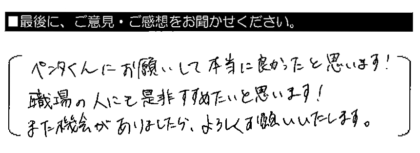 ペンタくんにお願いして本当に良かったと思います！職場の人にも是非すすめたいと思います！また機会がありましたら、よろしくお願いいたします。