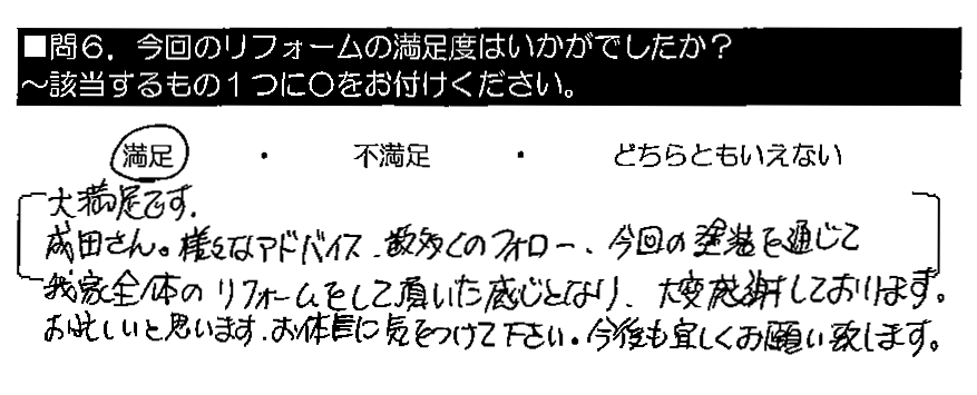 大満足です。成田さん。様々なアドバイス・数多くのフォロー、今回の塗装を通じて我家全体のリフォームをして頂いた感じとなり、大変感謝しております。お忙しいと思います。お体に気をつけて下さい。今後も宜しくお願い致します。