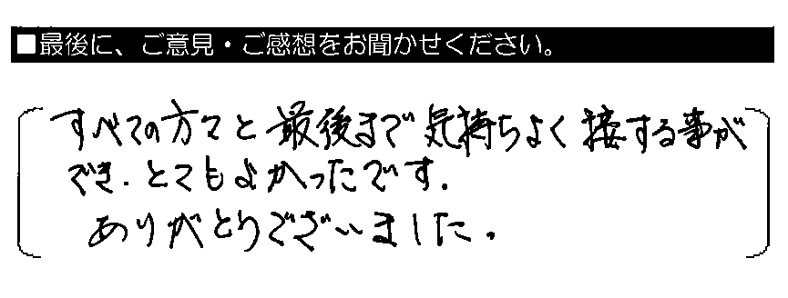 すべての方々と最後まで気持ちよく接する事ができ、とてもよかったです。ありがとうございました。