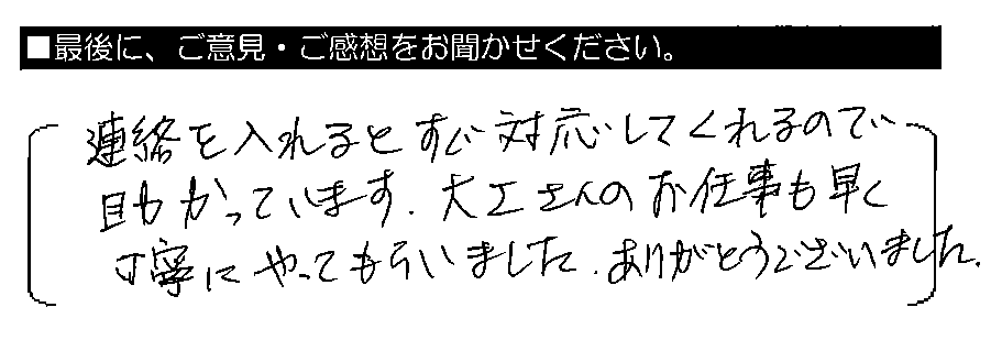 連絡を入れるとすぐ対応してくれるので助かっています。大工さんのお仕事も、早く丁寧にやってもらいました。ありがとうございました。