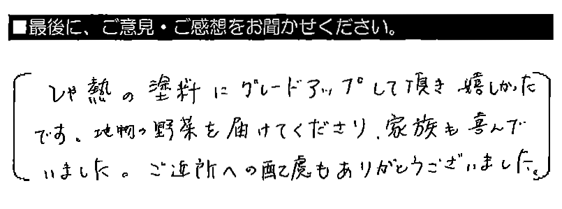 しゃ熱の塗料にグレードアップして頂き嬉しかったです。地物の野菜を届けてくださり、家族も喜んでいました。ご近所への配慮もありがとうございました。