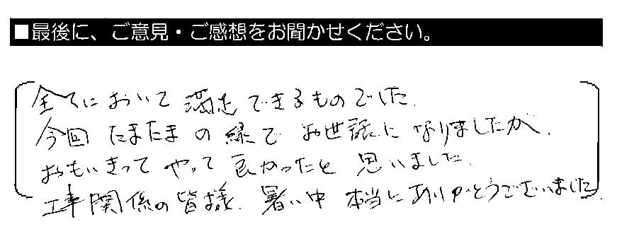 全てにおいて満足できるものでした。今回たまたまの縁でお世話になりましたが、おもいきってやって良かったと思いました。工事関係の皆様、暑い中本当にありがとうございました。