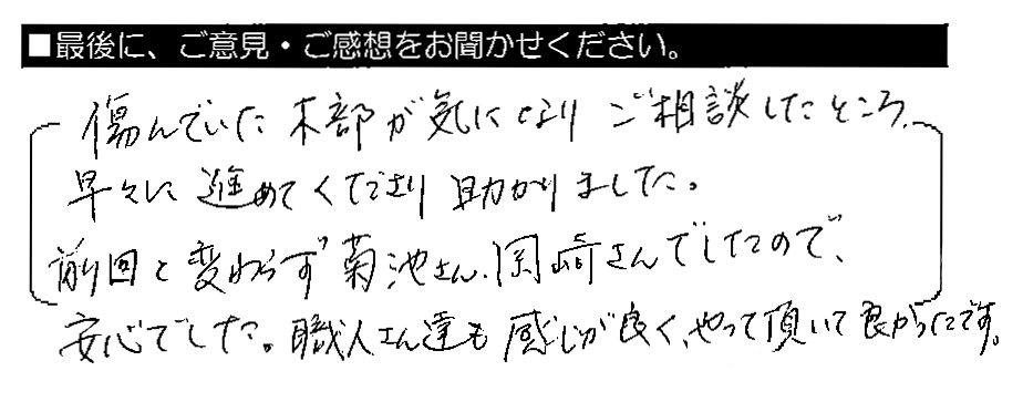 傷んでいた木部が気になりご相談したところ、早々に進めてくださり助かりました。前回と変わらず菊池さん・岡崎さんでしたので、安心でした。職人さん達も感じが良く、やって頂いて良かったです。