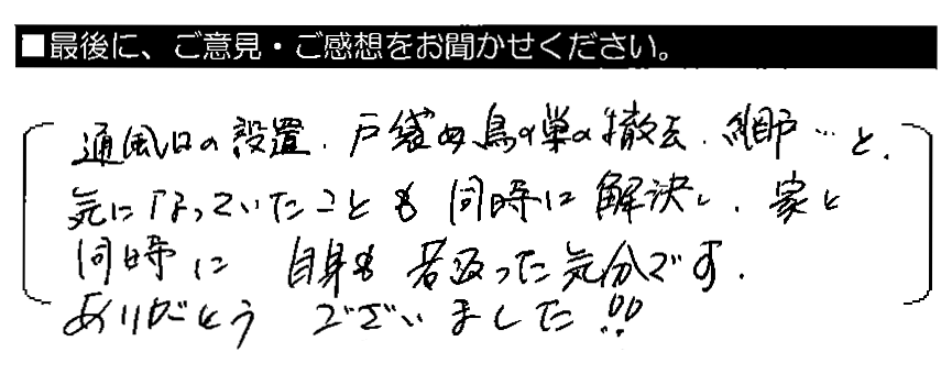 通風口の設置・戸袋の鳥の巣の撤去・網戸…と、気になっていたことも同時に解決し、家と同時に自身も若返った気分です。ありがとうございました！！