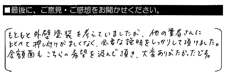 もともと外壁塗装を考えていましたが、他の業者さんに比べて押し付けがましくなく、必要な説明をしっかりして頂けました。金額面もこちらの希望を汲んで頂き、大変ありがたかったです。