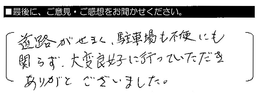 道路がせまく、駐車場も不便にも関わらず、大変良好に行っていただきありがとうございました。