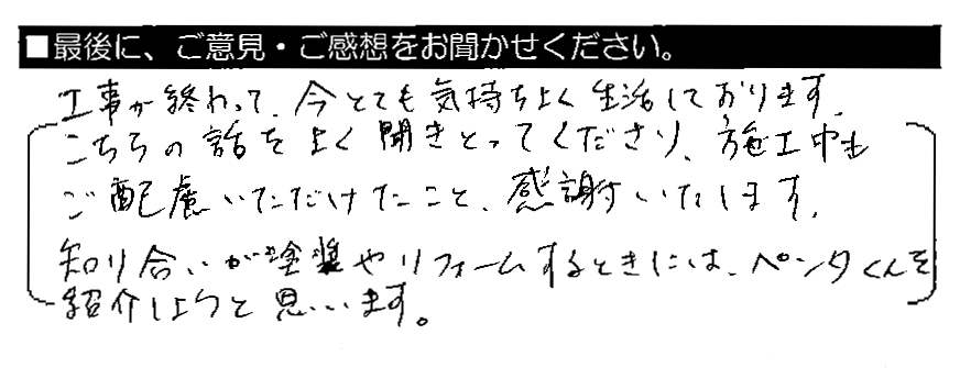 工事が終わって、今とても気持ちよく生活しております。こちらの話をよく聞きとってくださり、施工中もご配慮いただけたこと、感謝いたします。知り合いが塗装やリフォームをするときには、ペンタくんを紹介しようと思います。