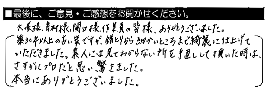 大塚様・青柳様・関口様、作業員の皆様、ありがとうございました。築30年以上の古い家ですが、錆とりから細かいところまで綺麗に仕上げていただきました。素人には見てわからない所を手直しして頂いた時は、さすがにプロだと思い驚きました。本当にありがとうございました。