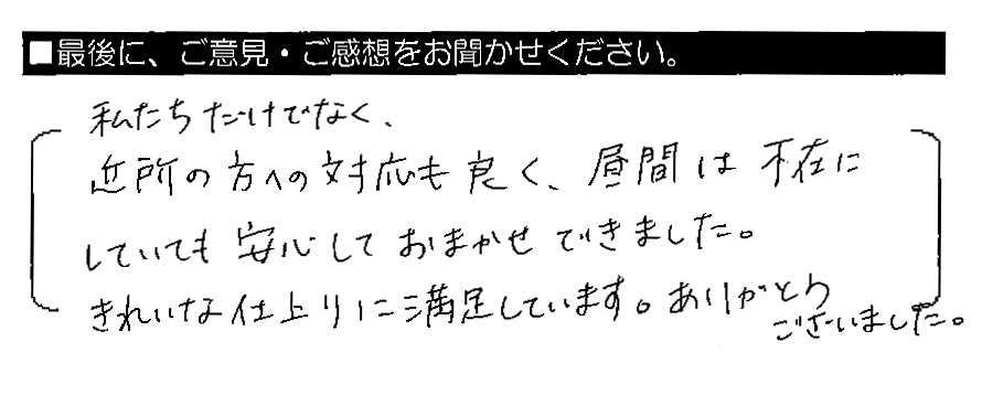 私たちだけでなく、近所の方への対応も良く、昼間は不在にしていても安心しておまかせできました。きれいな仕上がりに満足しています。ありがとうございました。