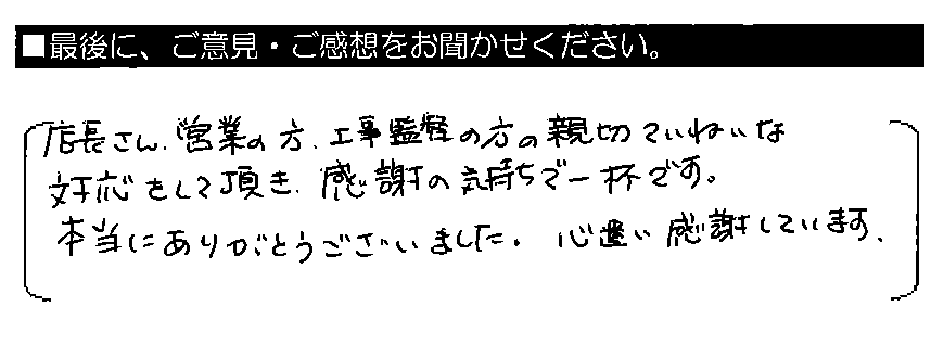 店長さん・営業の方・工事監督の方の親切ていねいな対応をして頂き、感謝の気持ちで一杯です。本当にありがとうございました。心遣い感謝しています。