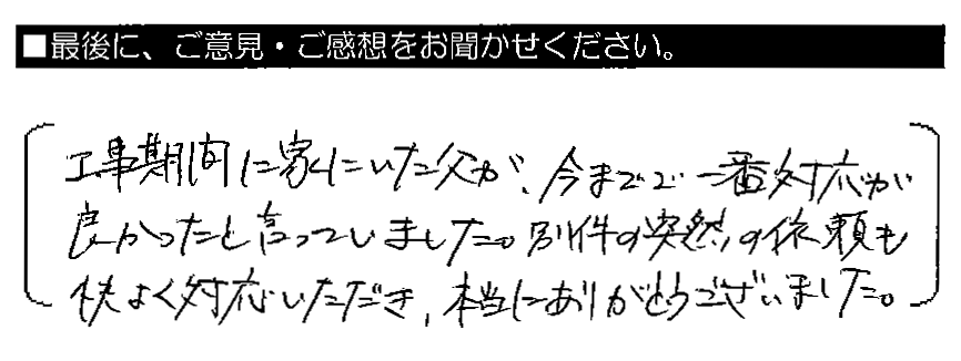 工事期間に家にいた父が、今までで一番対応が良かったと言っていました。別件の突然の依頼も快く対応いただき、本当にありがとうございました。