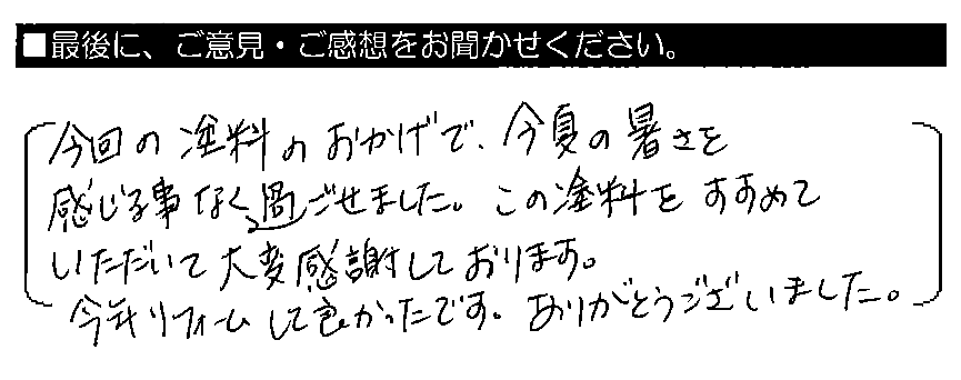 今回の塗料のおかげで、今夏の暑さを感じる事なく過ごせました。この塗料をすすめていただいて大変感謝しております。今年リフォームして良かったです。ありがとうございました。