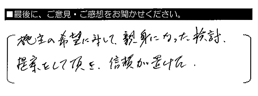 施主の希望に対して、親身になった検討・提案をして頂き、信頼がおけた。