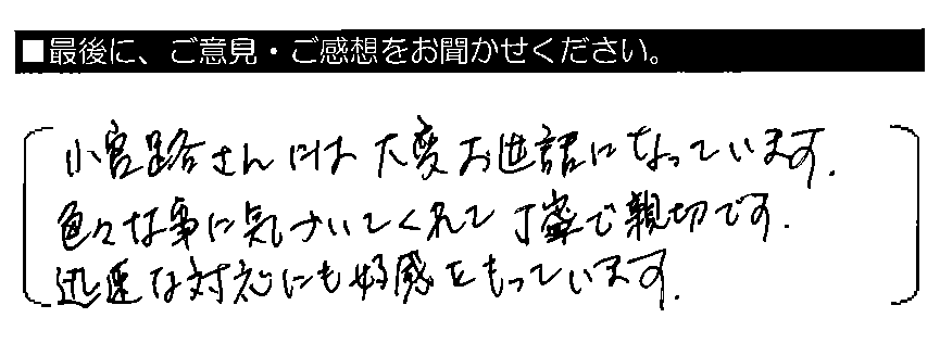 小宮路さんには大変お世話になっています。色々な事に気づいてくれて丁寧で親切です。迅速な対応にも好感をもっています。