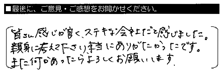 皆さん感じが良く、ステキな会社だと感じました。親身に考えて下さり、本当にありがたかったです。また何かあったらよろしくお願いします。