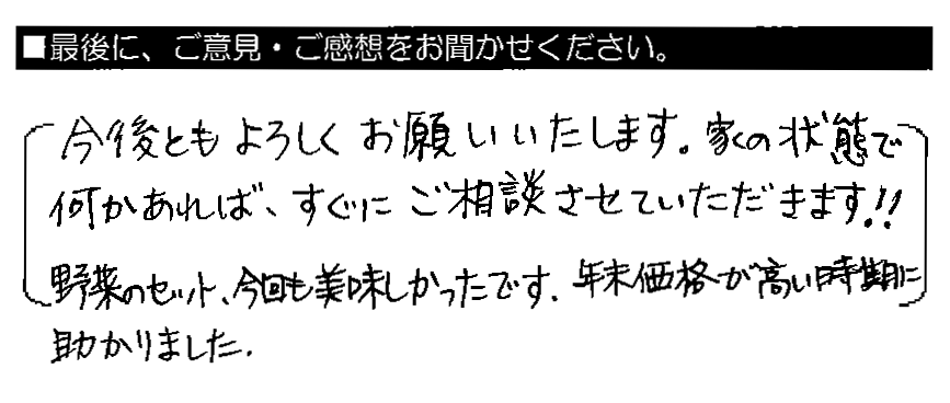 今後ともよろしくお願いいたします。家の状態で何かあれば、すぐにご相談させていただきます！！野菜のセット、今回も美味しかったです。年末価格が高い時期に助かりました。