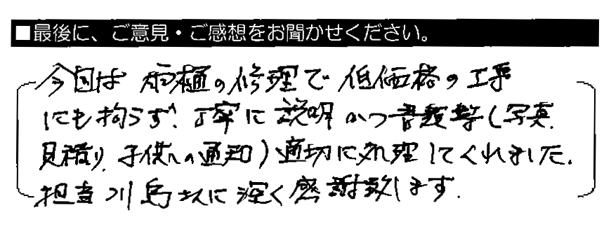 今回は雨樋の修理で低価格の工事にも拘わらず、丁寧に説明かつ書類等（写真・見積り・子供への通知）適切に処理してくれました。担当川島さんに深く感謝致します。