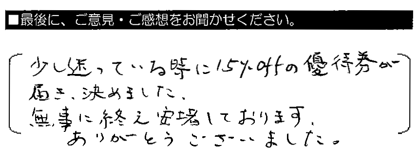 少し迷っている時に15％offの優待券が届き、決めました。無事の終え安堵しております。ありがとうございました。