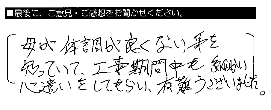 母が体調が良くない事を知っていて、工事期間中も細かい心遣いをしてもらい、有難うございました。