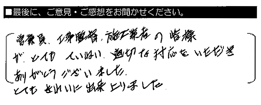 営業員・工事監督・施工業者の皆様が、とてもていねい・適切な対応をいただきありがとうございました。とてもきれいに出来上がりました。