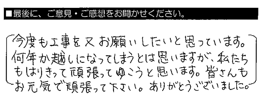 今度も工事を又お願いしたいと思っています。何年か越しになってしまうとは思いますが、私たちもはりきって頑張ってゆこうと思います。皆さんもお元気で頑張って下さい。ありがとうございました。