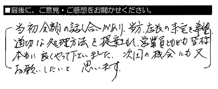 当初金額の話し合いがあり、当方、店長の来宅を希望。適切な処理方法を提案され、営業員ともども皆様本当に良くやって下さいました。次回の機会にも又お願いしたいと思います。