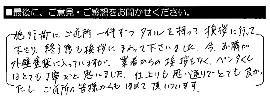 施工前にご近所一件ずつタオルを持って挨拶に行って下さり、終了後も挨拶にまわって下さいました。今、お隣が外壁塗装に入っていますが、業者からの挨拶もなく、ペンタくんはとても丁寧だと思いました。仕上がりも思い通りでとても良かったし、ご近所の皆様からもほめて頂いています。