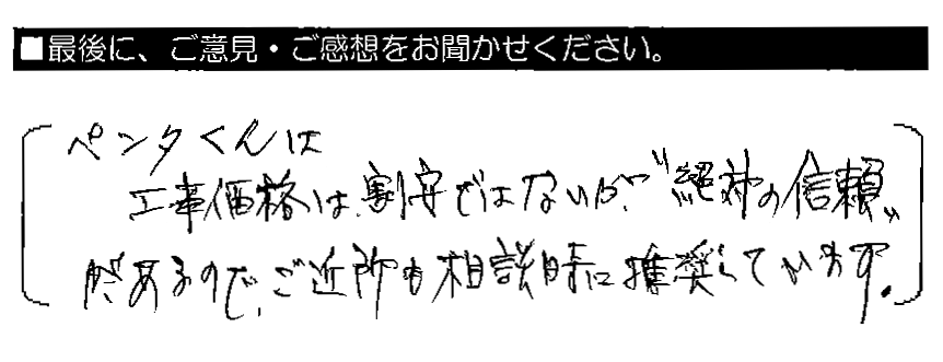 ペンタくんは工事価格は割安ではないが、“絶対の信頼”があるので、ご近所も相談時に推奨しています。