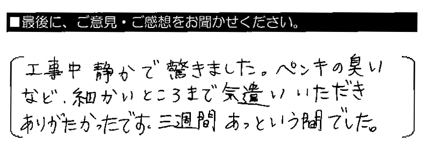 工事中静かで驚きました。ペンキの臭いなど、細かいところまで気遣いいただきありがたかったです。三週間あっという間でした。