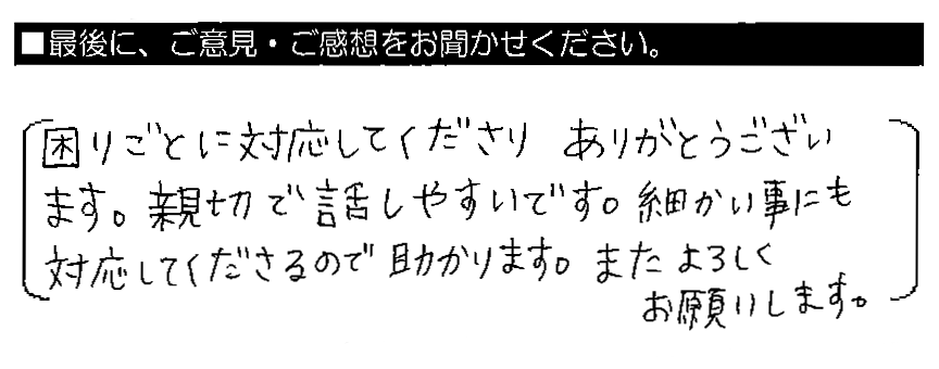 困りごとに対応してくださりありがとうございます。親切で話しやすいです。細かい事にも対応してくださるので助かります。またよろしくお願いします。